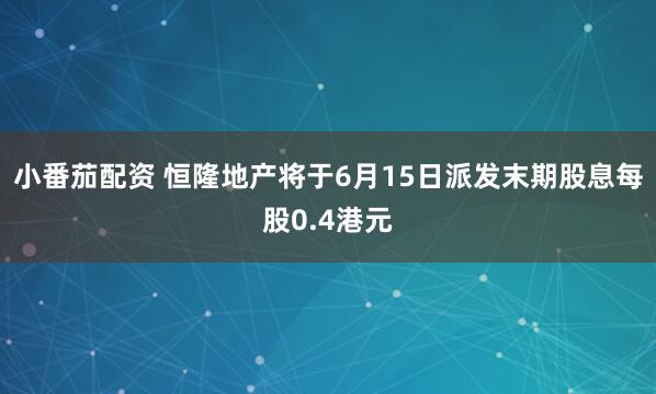 小番茄配资 恒隆地产将于6月15日派发末期股息每股0.4港元