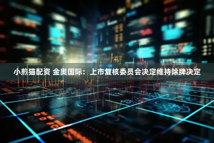 小煎猫配资 金奥国际：上市复核委员会决定维持除牌决定