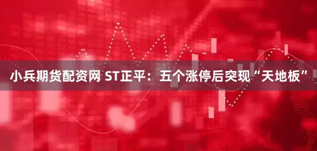 小兵期货配资网 ST正平：五个涨停后突现“天地板”
